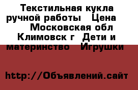 Текстильная кукла ручной работы › Цена ­ 600 - Московская обл., Климовск г. Дети и материнство » Игрушки   